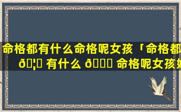 命格都有什么命格呢女孩「命格都 🦁 有什么 💐 命格呢女孩好吗」